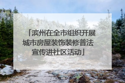 滨州在全市组织开展城市房屋装饰装修普法宣传进社区活动